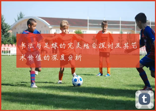 书法与足球的完美结合探讨及其艺术价值的深度分析