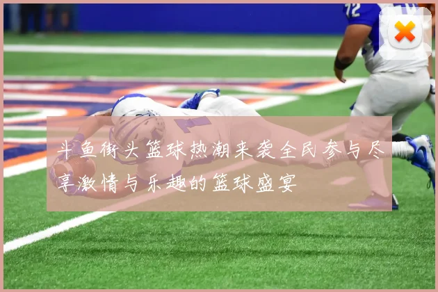 斗鱼街头篮球热潮来袭全民参与尽享激情与乐趣的篮球盛宴