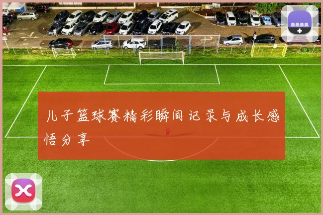 儿子篮球赛精彩瞬间记录与成长感悟分享