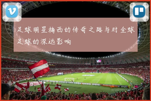 足球明星梅西的传奇之路与对全球足球的深远影响