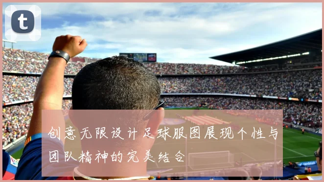 创意无限设计足球服图展现个性与团队精神的完美结合