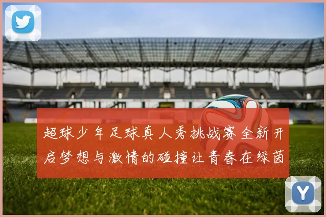 超球少年足球真人秀挑战赛全新开启梦想与激情的碰撞让青春在绿茵场上绽放