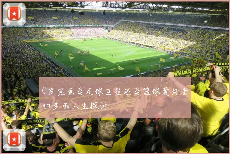 C罗究竟是足球巨星还是篮球爱好者的多面人生探讨