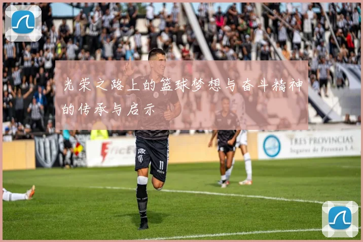 光荣之路上的篮球梦想与奋斗精神的传承与启示