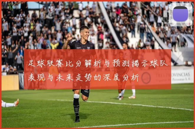 足球联赛比分解析与预测揭示球队表现与未来走势的深度分析
