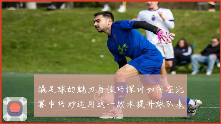 撬足球的魅力与技巧探讨如何在比赛中巧妙运用这一战术提升球队表现