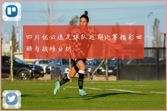 四川优必选足球队近期比赛精彩回顾与战绩分析