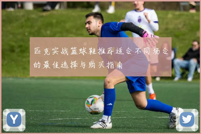 匹克实战篮球鞋推荐适合不同场合的最佳选择与购买指南