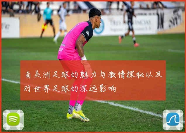 南美洲足球的魅力与激情探秘以及对世界足球的深远影响
