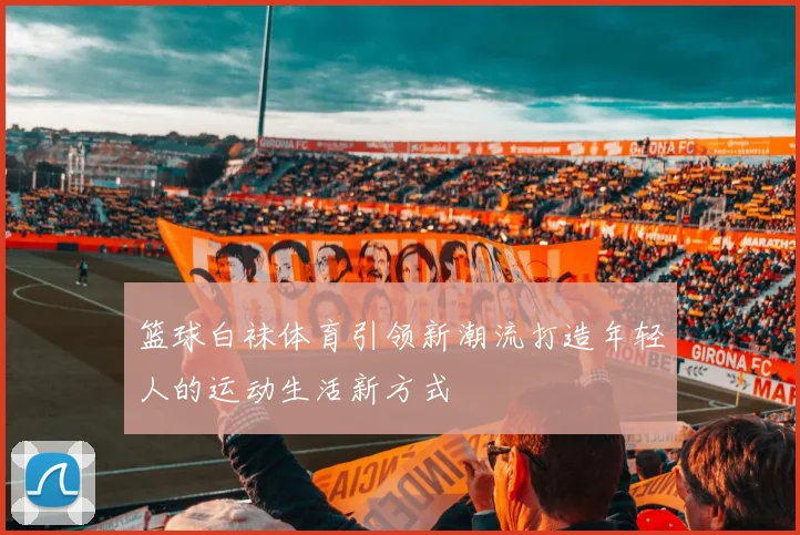 篮球白袜体育引领新潮流打造年轻人的运动生活新方式