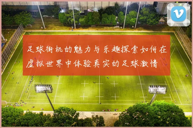 足球街机的魅力与乐趣探索如何在虚拟世界中体验真实的足球激情