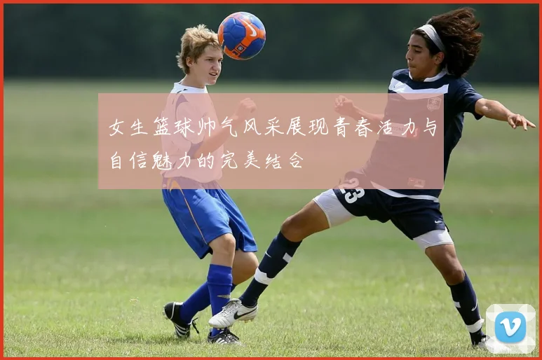 女生篮球帅气风采展现青春活力与自信魅力的完美结合
