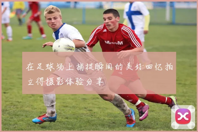 在足球场上捕捉瞬间的美好回忆拍立得摄影体验分享