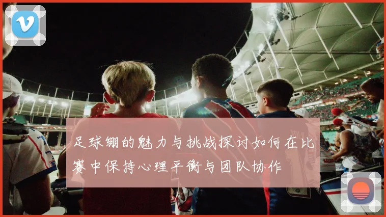 足球绷的魅力与挑战探讨如何在比赛中保持心理平衡与团队协作