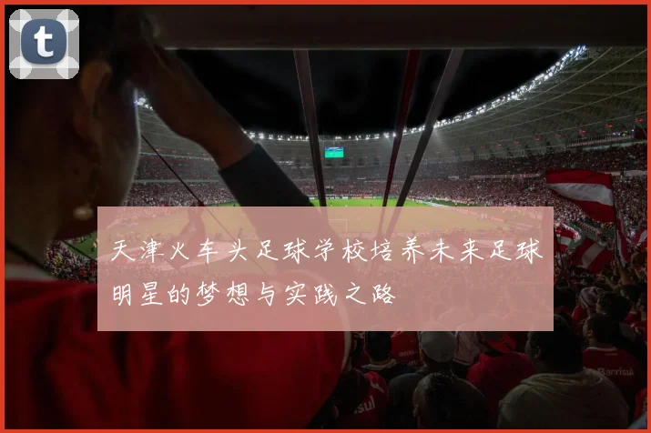 天津火车头足球学校培养未来足球明星的梦想与实践之路