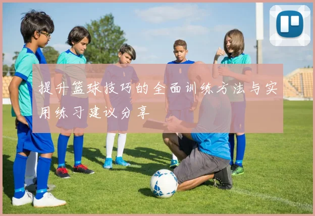提升篮球技巧的全面训练方法与实用练习建议分享